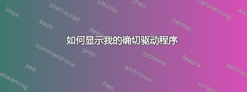 如何显示我的确切驱动程序