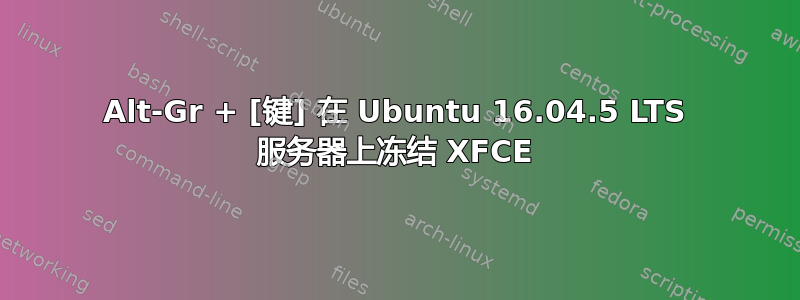 Alt-Gr + [键] 在 Ubuntu 16.04.5 LTS 服务器上冻结 XFCE