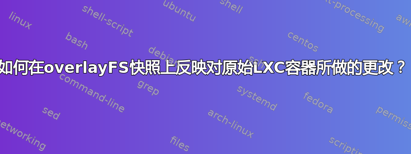 如何在overlayFS快照上反映对原始LXC容器所做的更改？