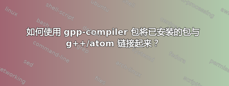 如何使用 gpp-compiler 包将已安装的包与 g++/atom 链接起来？