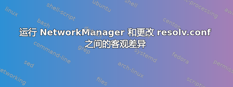 运行 NetworkManager 和更改 resolv.conf 之间的客观差异