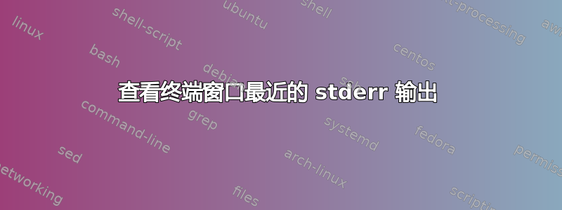 查看终端窗口最近的 stderr 输出