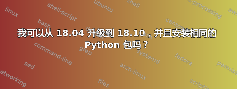 我可以从 18.04 升级到 18.10，并且安装相同的 Python 包吗？