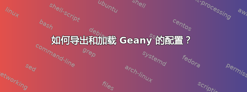 如何导出和加载 Geany 的配置？