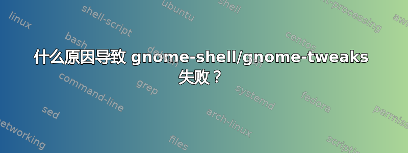 什么原因导致 gnome-shell/gnome-tweaks 失败？