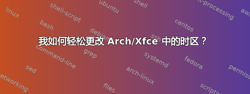 我如何轻松更改 Arch/Xfce 中的时区？