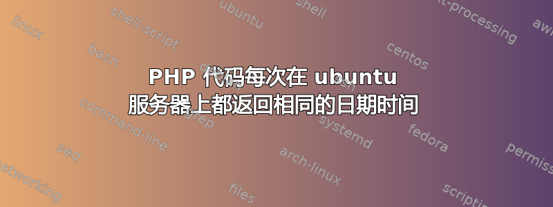 PHP 代码每次在 ubuntu 服务器上都返回相同的日期时间