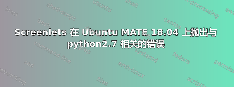 Screenlets 在 Ubuntu MATE 18.04 上抛出与 python2.7 相关的错误