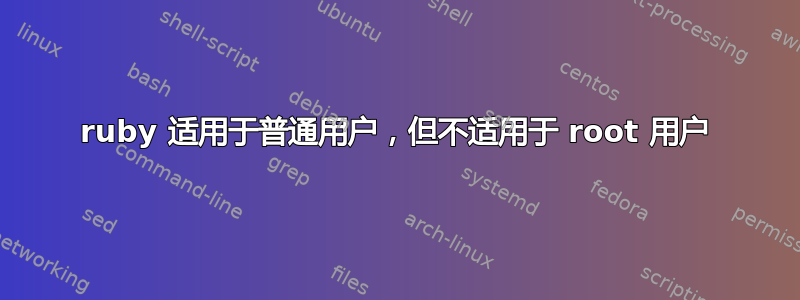 ruby 适用于普通用户，但不适用于 root 用户