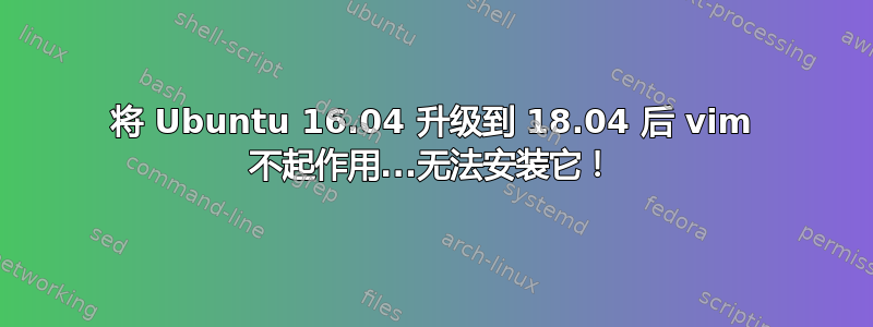 将 Ubuntu 16.04 升级到 18.04 后 vim 不起作用...无法安装它！