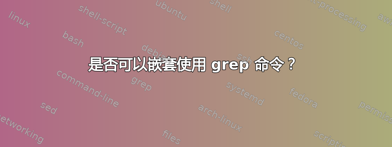 是否可以嵌套使用 grep 命令？