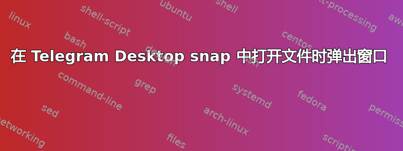 在 Telegram Desktop snap 中打开文件时弹出窗口 