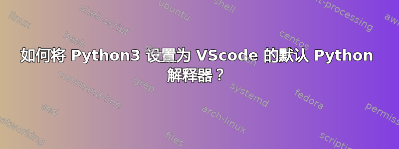 如何将 Python3 设置为 VScode 的默认 Python 解释器？