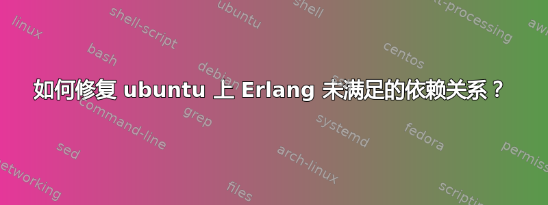 如何修复 ubuntu 上 Erlang 未满足的依赖关系？