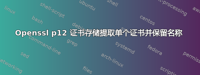 Openssl p12 证书存储提取单个证书并保留名称