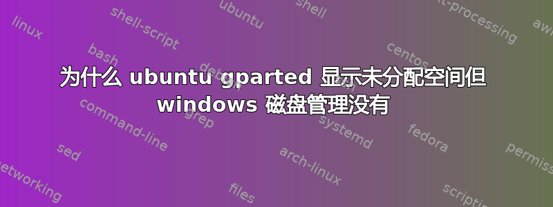 为什么 ubuntu gparted 显示未分配空间但 windows 磁盘管理没有