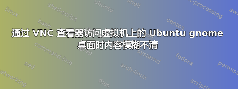 通过 VNC 查看器访问虚拟机上的 Ubuntu gnome 桌面时内容模糊不清