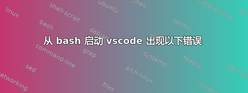 从 bash 启动 vscode 出现以下错误