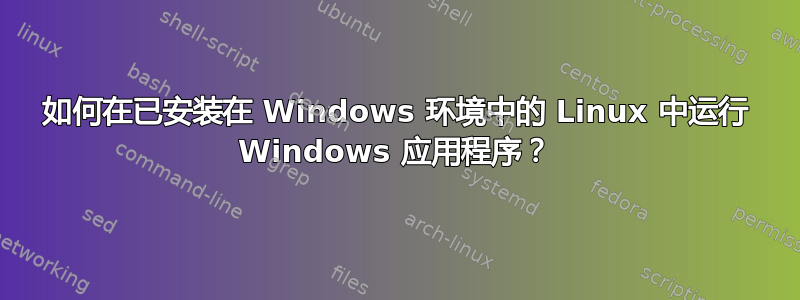 如何在已安装在 Windows 环境中的 Linux 中运行 Windows 应用程序？