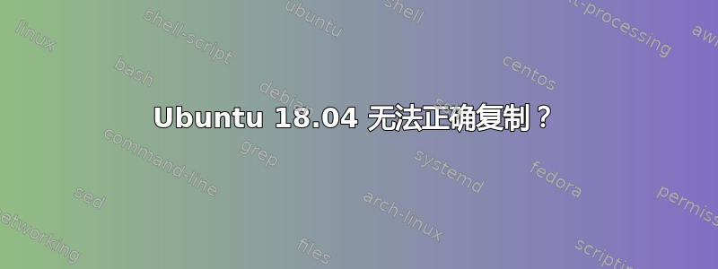 Ubuntu 18.04 无法正确复制？