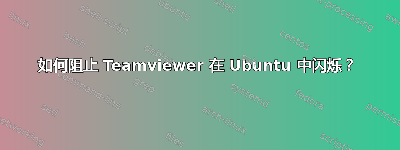 如何阻止 Teamviewer 在 Ubuntu 中闪烁？