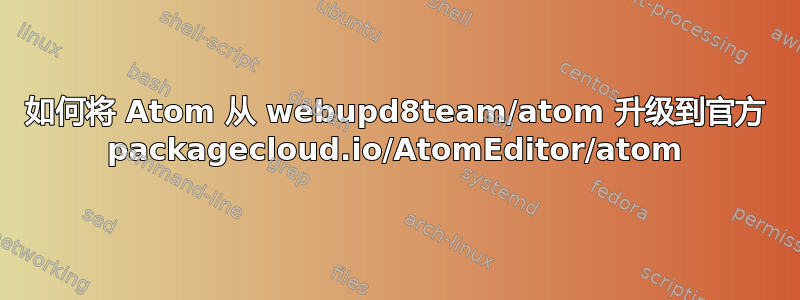 如何将 Atom 从 webupd8team/atom 升级到官方 packagecloud.io/AtomEditor/atom