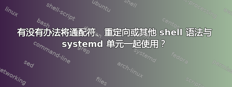 有没有办法将通配符、重定向或其他 shell 语法与 systemd 单元一起使用？