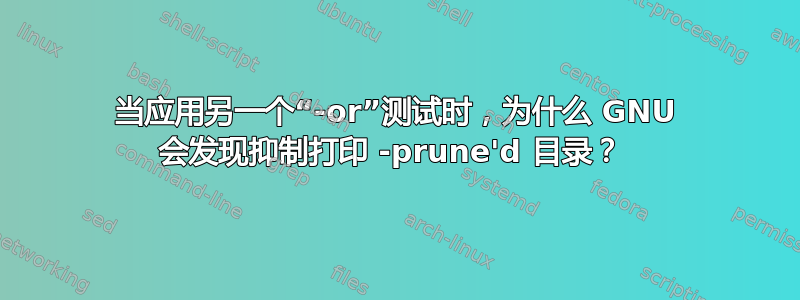 当应用另一个“-or”测试时，为什么 GNU 会发现抑制打印 -prune'd 目录？ 