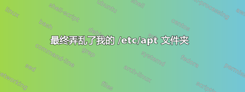 最终弄乱了我的 /etc/apt 文件夹 