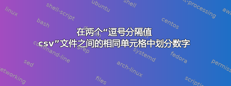 在两个“逗号分隔值 csv”文件之间的相同单元格中划分数字