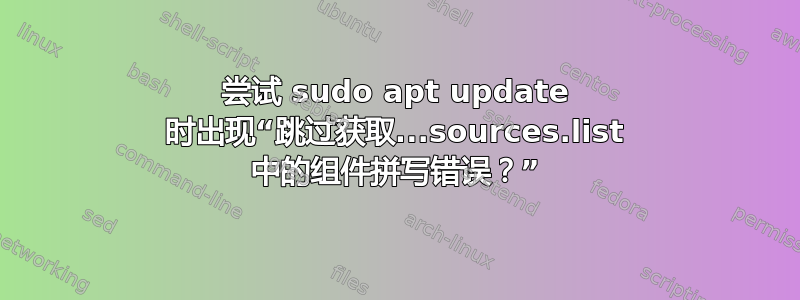 尝试 sudo apt update 时出现“跳过获取...sources.list 中的组件拼写错误？”