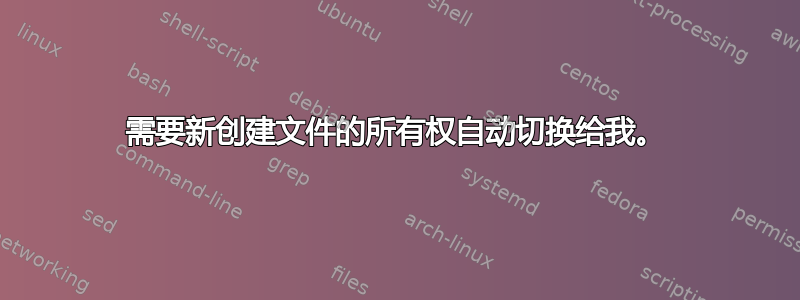 需要新创建文件的所有权自动切换给我。