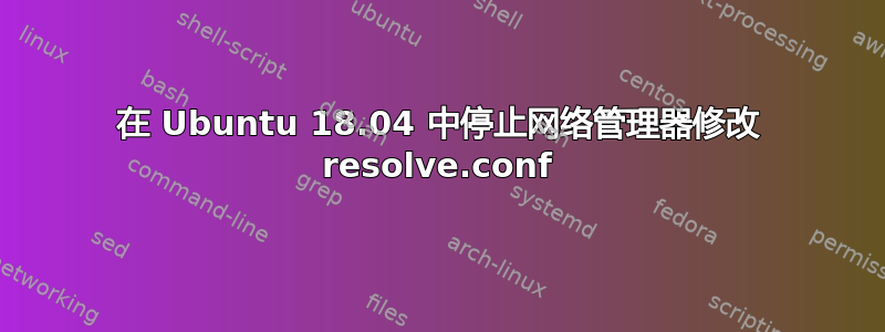 在 Ubuntu 18.04 中停止网络管理器修改 resolve.conf