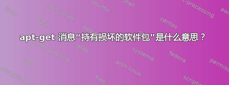 apt-get 消息“持有损坏的软件包”是什么意思？