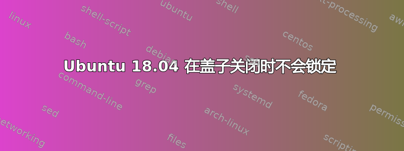 Ubuntu 18.04 在盖子关闭时不会锁定