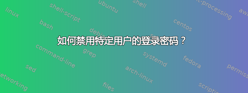 如何禁用特定用户的登录密码？