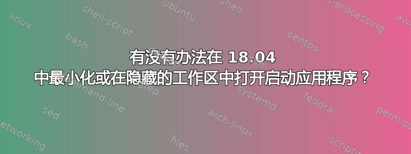 有没有办法在 18.04 中最小化或在隐藏的工作区中打开启动应用程序？