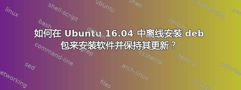 如何在 Ubuntu 16.04 中离线安装 deb 包来安装软件并保持其更新？