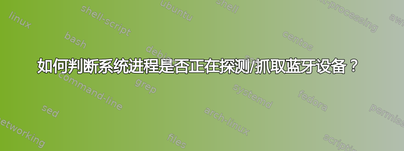 如何判断系统进程是否正在探测/抓取蓝牙设备？