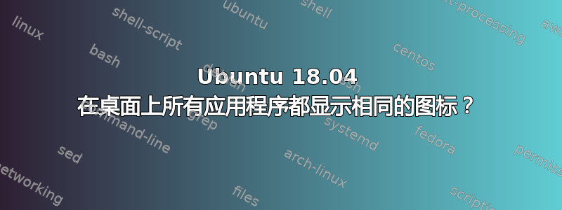 Ubuntu 18.04 在桌面上所有应用程序都显示相同的图标？