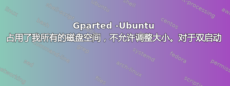 Gparted -Ubuntu 占用了我所有的磁盘空间，不允许调整大小。对于双启动 