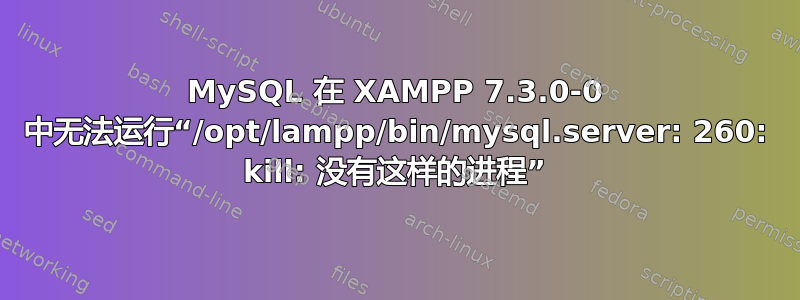 MySQL 在 XAMPP 7.3.0-0 中无法运行“/opt/lampp/bin/mysql.server: 260: kill: 没有这样的进程”