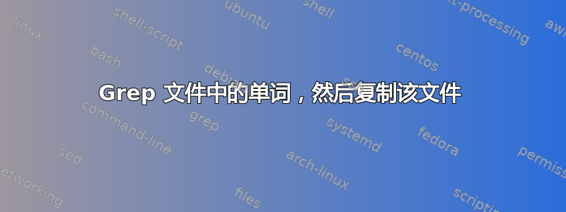 Grep 文件中的单词，然后复制该文件