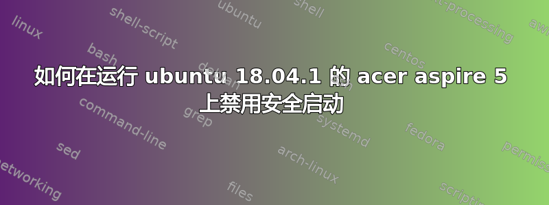 如何在运行 ubuntu 18.04.1 的 acer aspire 5 上禁用安全启动