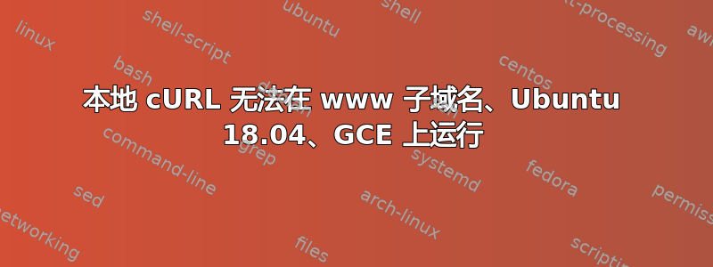 本地 cURL 无法在 www 子域名、Ubuntu 18.04、GCE 上运行