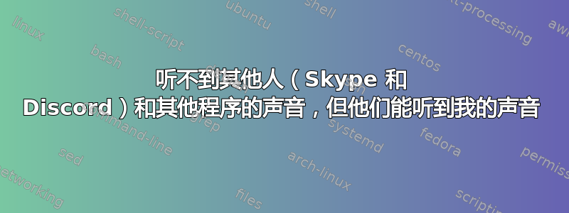 听不到其他人（Skype 和 Discord）和其他程序的声音，但他们能听到我的声音