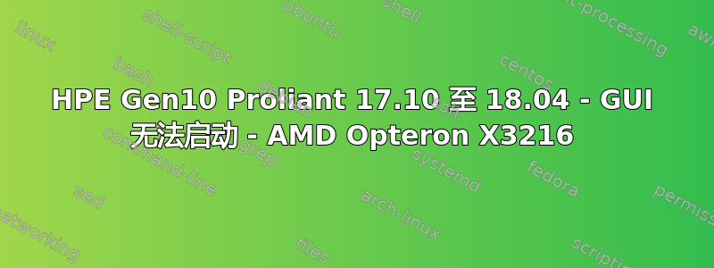 HPE Gen10 Proliant 17.10 至 18.04 - GUI 无法启动 - AMD Opteron X3216