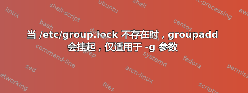 当 /etc/group.lock 不存在时，groupadd 会挂起，仅适用于 -g 参数