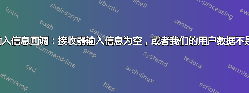 警告**：接收器输入信息回调：接收器输入信息为空，或者我们的用户数据不是我们认为的那样