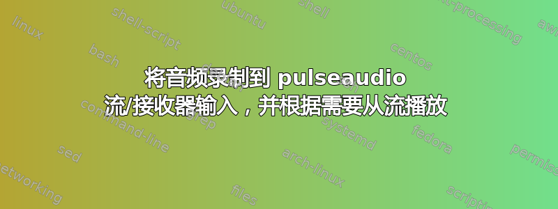 将音频录制到 pulseaudio 流/接收器输入，并根据需要从流播放